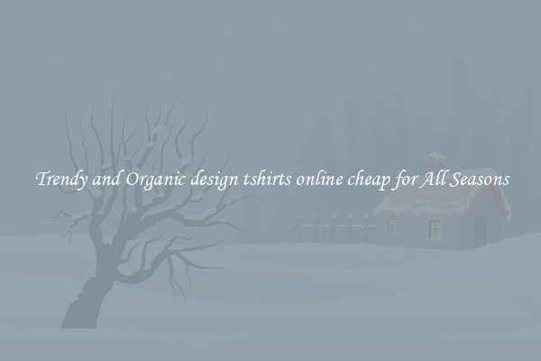 Trendy and Organic design tshirts online cheap for All Seasons