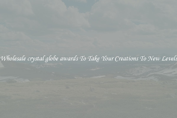 Wholesale crystal globe awards To Take Your Creations To New Levels