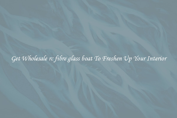 Get Wholesale rc fibre glass boat To Freshen Up Your Interior