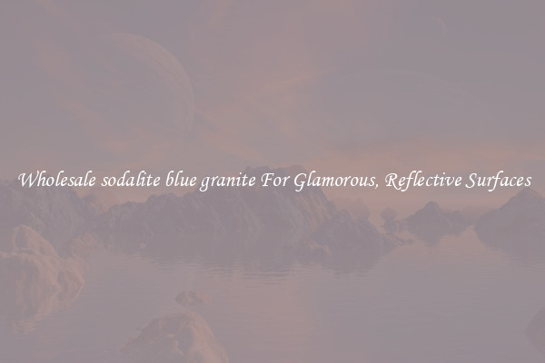 Wholesale sodalite blue granite For Glamorous, Reflective Surfaces