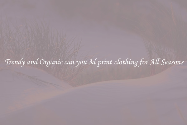 Trendy and Organic can you 3d print clothing for All Seasons