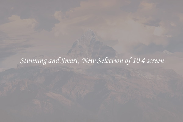 Stunning and Smart, New Selection of 10 4 screen