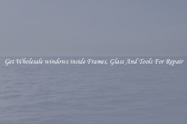 Get Wholesale windows inside Frames, Glass And Tools For Repair