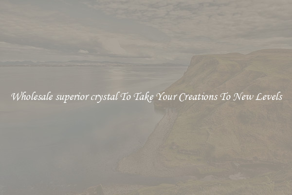 Wholesale superior crystal To Take Your Creations To New Levels