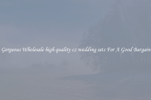 Gorgeous Wholesale high quality cz wedding sets For A Good Bargain