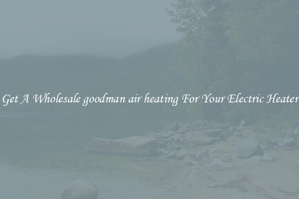 Get A Wholesale goodman air heating For Your Electric Heater