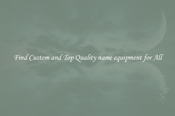 Find Custom and Top Quality name equipment for All