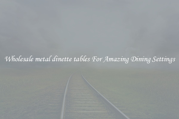 Wholesale metal dinette tables For Amazing Dining Settings