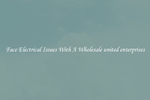 Face Electrical Issues With A Wholesale united enterprises