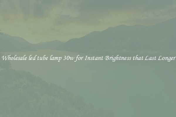 Wholesale led tube lamp 30w for Instant Brightness that Last Longer