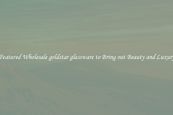 Featured Wholesale goldstar glassware to Bring out Beauty and Luxury