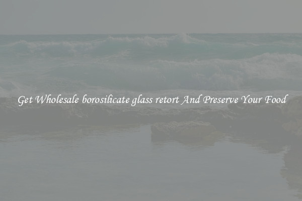 Get Wholesale borosilicate glass retort And Preserve Your Food