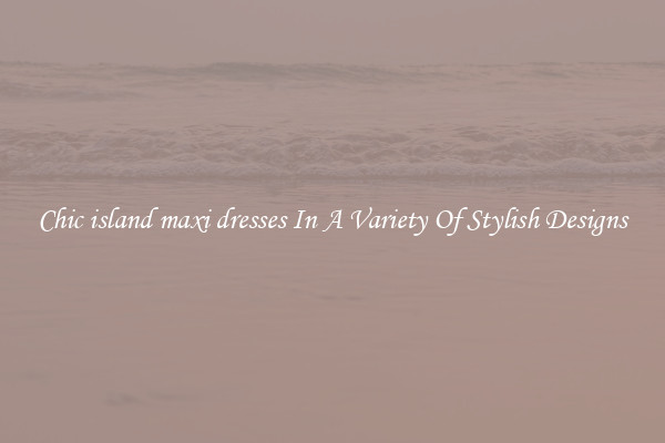 Chic island maxi dresses In A Variety Of Stylish Designs
