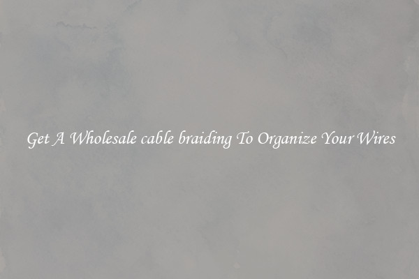 Get A Wholesale cable braiding To Organize Your Wires
