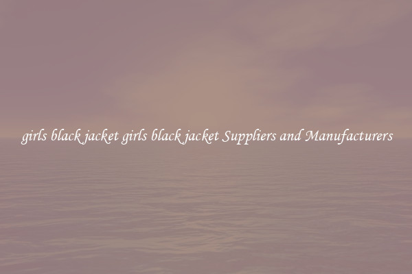 girls black jacket girls black jacket Suppliers and Manufacturers