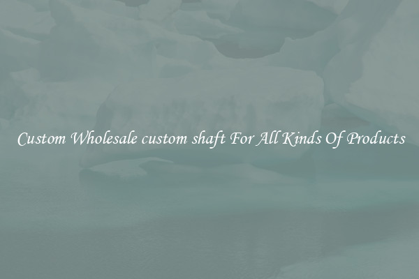 Custom Wholesale custom shaft For All Kinds Of Products